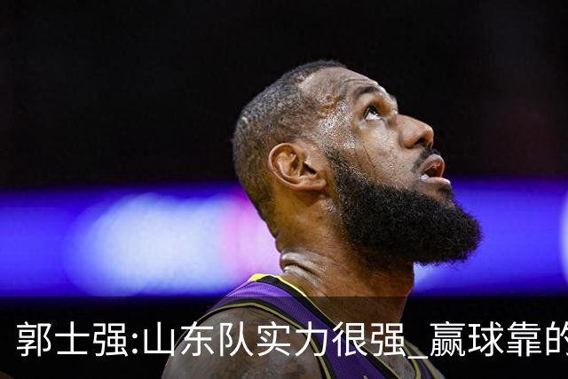 郭士强:山东队实力很强 赢球靠的是团队和防守